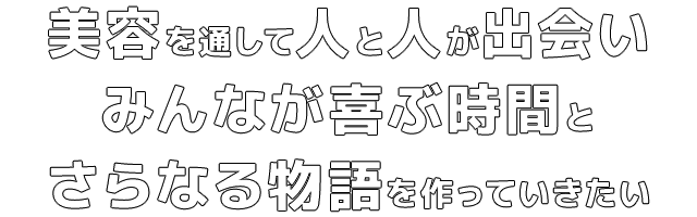 美容を通して人と人が出会いみんなが喜ぶ時間とさらなる物語を作っていきたい 