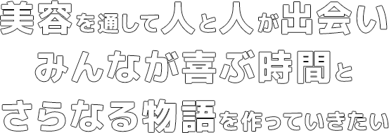 美容を通して人と人が出会いみんなが喜ぶ時間とさらなる物語を作っていきたい